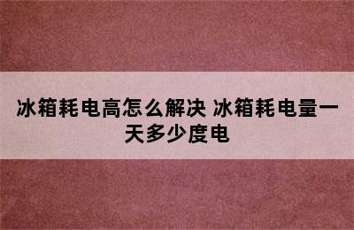 冰箱耗电高怎么解决 冰箱耗电量一天多少度电